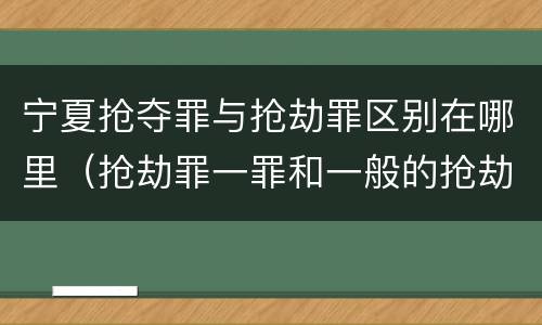宁夏抢夺罪与抢劫罪区别在哪里（抢劫罪一罪和一般的抢劫罪）