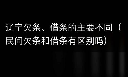 辽宁欠条、借条的主要不同（民间欠条和借条有区别吗）