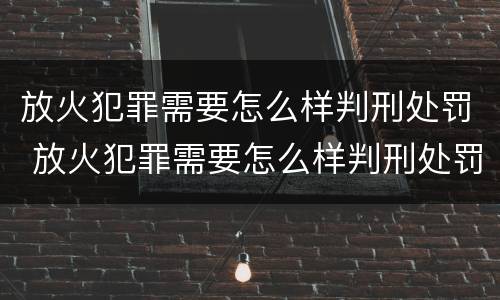 放火犯罪需要怎么样判刑处罚 放火犯罪需要怎么样判刑处罚金