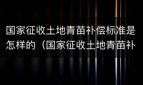 国家征收土地青苗补偿标准是怎样的（国家征收土地青苗补偿标准是怎样的呢）