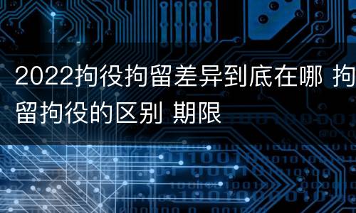 2022拘役拘留差异到底在哪 拘留拘役的区别 期限