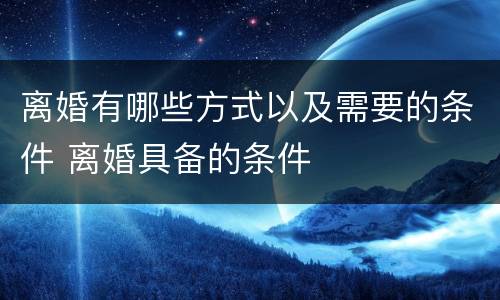 离婚有哪些方式以及需要的条件 离婚具备的条件