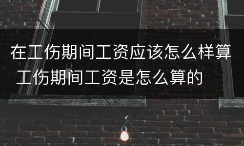在工伤期间工资应该怎么样算 工伤期间工资是怎么算的