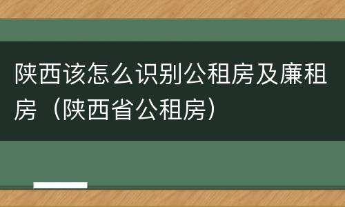 陕西该怎么识别公租房及廉租房（陕西省公租房）