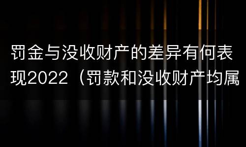 罚金与没收财产的差异有何表现2022（罚款和没收财产均属于）