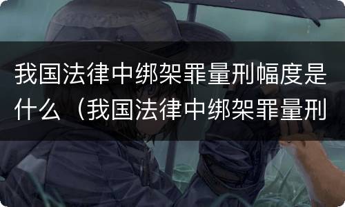 我国法律中绑架罪量刑幅度是什么（我国法律中绑架罪量刑幅度是什么标准）