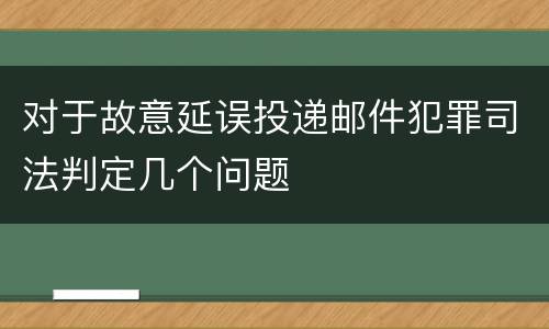 对于故意延误投递邮件犯罪司法判定几个问题