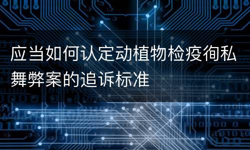 应当如何认定动植物检疫徇私舞弊案的追诉标准