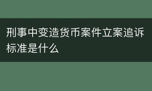 刑事中变造货币案件立案追诉标准是什么