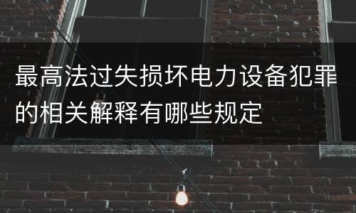 最高法过失损坏电力设备犯罪的相关解释有哪些规定