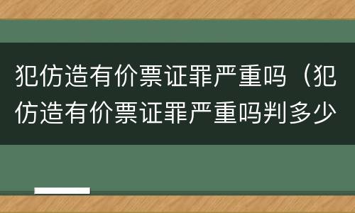 犯仿造有价票证罪严重吗（犯仿造有价票证罪严重吗判多少年）
