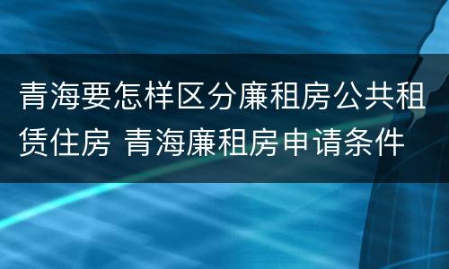 青海要怎样区分廉租房公共租赁住房 青海廉租房申请条件