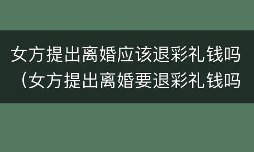 女方提出离婚应该退彩礼钱吗（女方提出离婚要退彩礼钱吗）