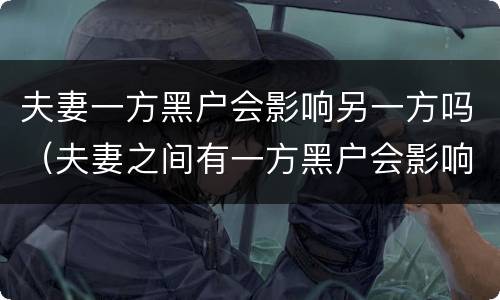 夫妻一方黑户会影响另一方吗（夫妻之间有一方黑户会影响另一方吗）