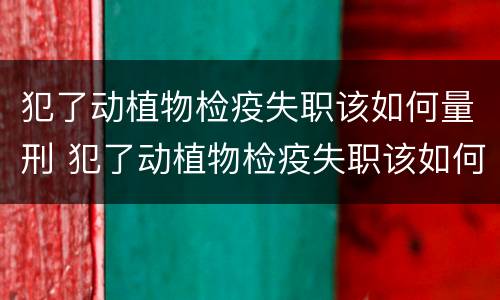犯了动植物检疫失职该如何量刑 犯了动植物检疫失职该如何量刑呢