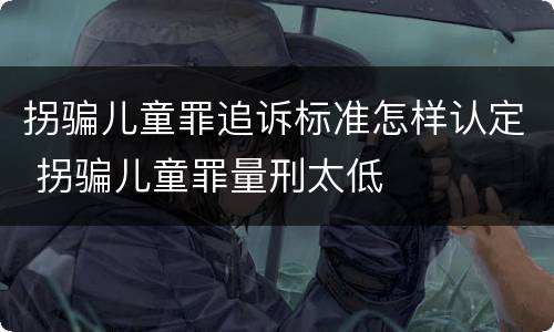 拐骗儿童罪追诉标准怎样认定 拐骗儿童罪量刑太低