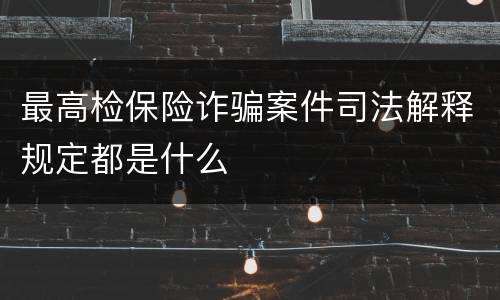 最高检保险诈骗案件司法解释规定都是什么