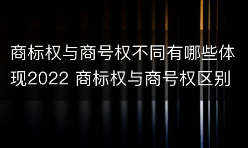 商标权与商号权不同有哪些体现2022 商标权与商号权区别