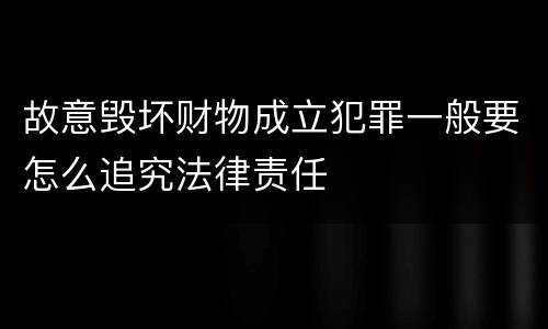 故意毁坏财物成立犯罪一般要怎么追究法律责任