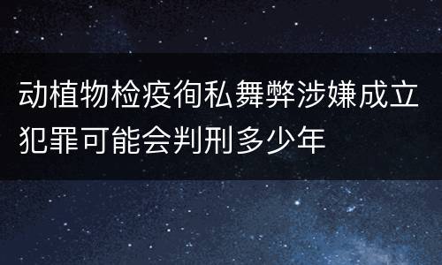 动植物检疫徇私舞弊涉嫌成立犯罪可能会判刑多少年