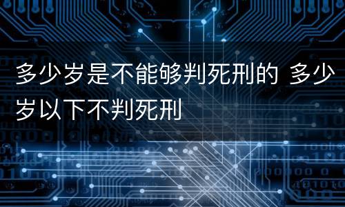 多少岁是不能够判死刑的 多少岁以下不判死刑