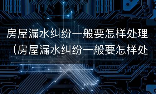 房屋漏水纠纷一般要怎样处理（房屋漏水纠纷一般要怎样处理才能解决）