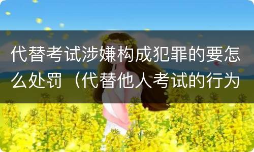 代替考试涉嫌构成犯罪的要怎么处罚（代替他人考试的行为构成什么罪）