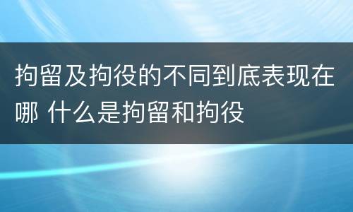 拘留及拘役的不同到底表现在哪 什么是拘留和拘役