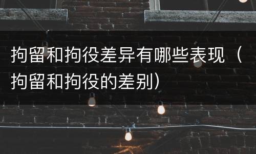 拘留和拘役差异有哪些表现（拘留和拘役的差别）