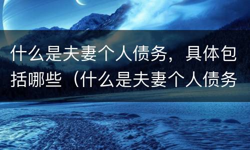 什么是夫妻个人债务，具体包括哪些（什么是夫妻个人债务,具体包括哪些行为）