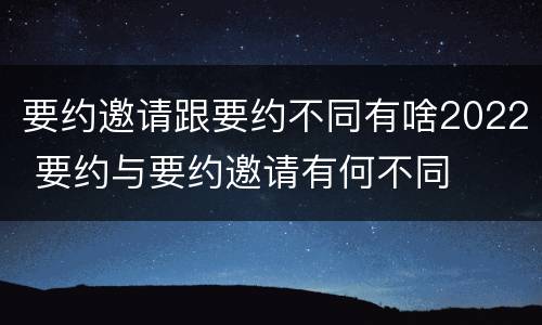 要约邀请跟要约不同有啥2022 要约与要约邀请有何不同