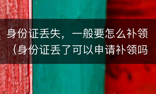 身份证丢失，一般要怎么补领（身份证丢了可以申请补领吗）