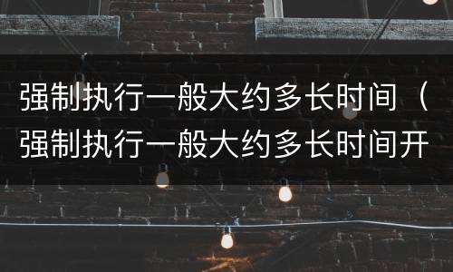强制执行一般大约多长时间（强制执行一般大约多长时间开庭）