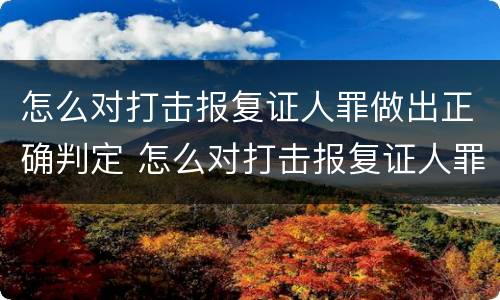 怎么对打击报复证人罪做出正确判定 怎么对打击报复证人罪做出正确判定呢