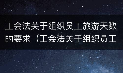 工会法关于组织员工旅游天数的要求（工会法关于组织员工旅游天数的要求规定）
