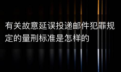 有关故意延误投递邮件犯罪规定的量刑标准是怎样的