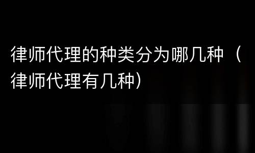 律师代理的种类分为哪几种（律师代理有几种）
