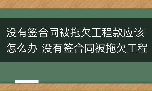 没有签合同被拖欠工程款应该怎么办 没有签合同被拖欠工程款应该怎么办呢