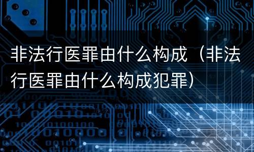 非法行医罪由什么构成（非法行医罪由什么构成犯罪）