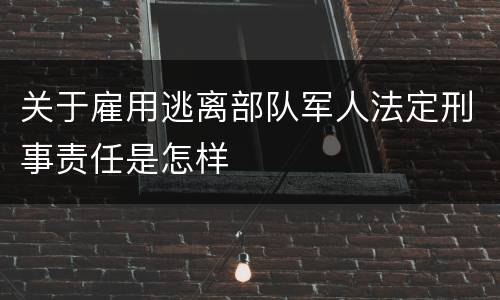 关于雇用逃离部队军人法定刑事责任是怎样