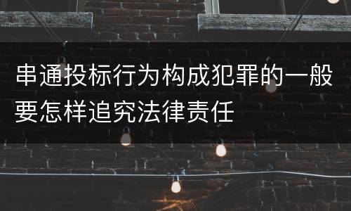 串通投标行为构成犯罪的一般要怎样追究法律责任