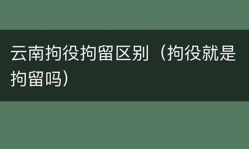 云南拘役拘留区别（拘役就是拘留吗）