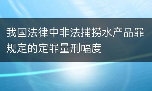 我国法律中非法捕捞水产品罪规定的定罪量刑幅度