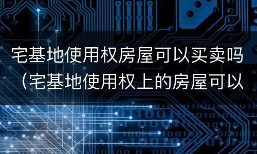 宅基地使用权房屋可以买卖吗（宅基地使用权上的房屋可以卖）