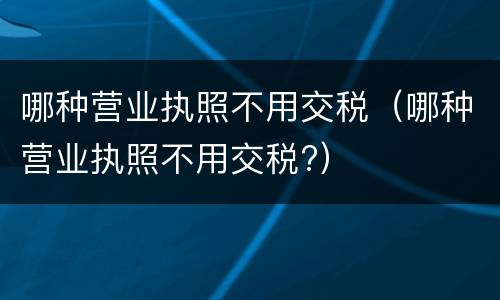 哪种营业执照不用交税（哪种营业执照不用交税?）