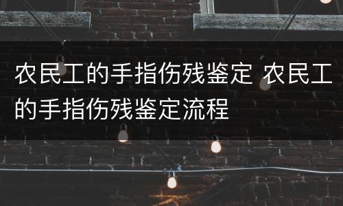 农民工的手指伤残鉴定 农民工的手指伤残鉴定流程