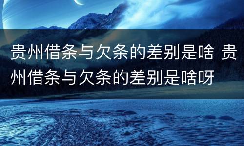 贵州借条与欠条的差别是啥 贵州借条与欠条的差别是啥呀