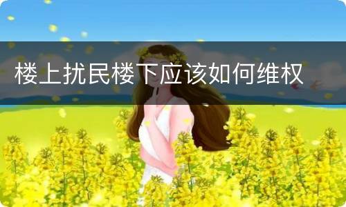 楼上扰民楼下应该如何维权