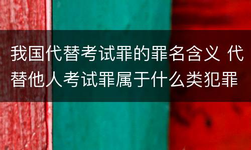 我国代替考试罪的罪名含义 代替他人考试罪属于什么类犯罪