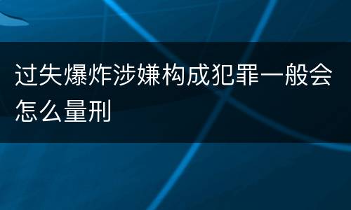 过失爆炸涉嫌构成犯罪一般会怎么量刑